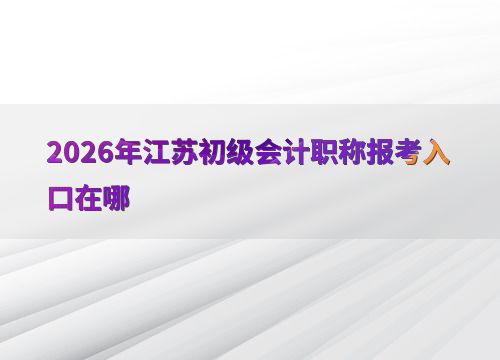 2026年江蘇初級會計職稱報考入口及會計服務指南